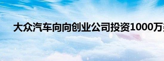 大众汽车向向创业公司投资1000万美元