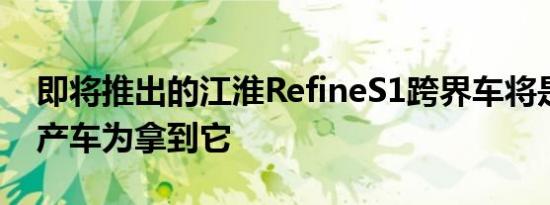 即将推出的江淮RefineS1跨界车将是首款量产车为拿到它