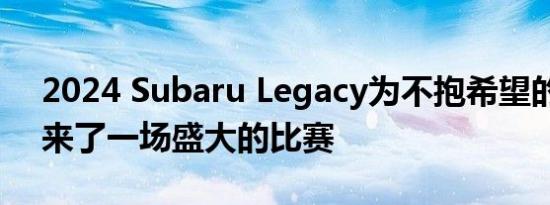 2024 Subaru Legacy为不抱希望的人群带来了一场盛大的比赛