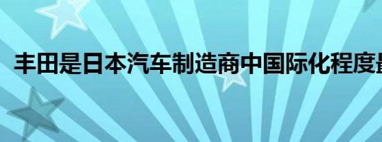 丰田是日本汽车制造商中国际化程度最高的