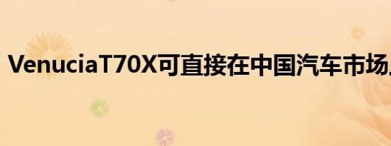 VenuciaT70X可直接在中国汽车市场上购买