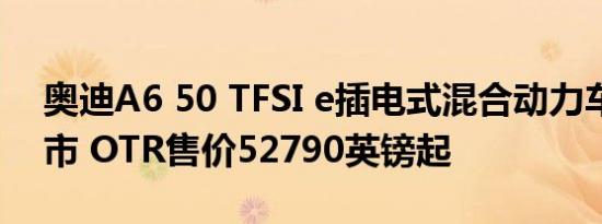 奥迪A6 50 TFSI e插电式混合动力车现已上市 OTR售价52790英镑起