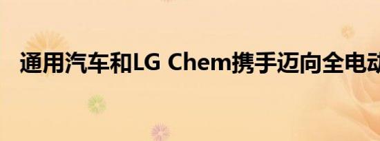 通用汽车和LG Chem携手迈向全电动未来