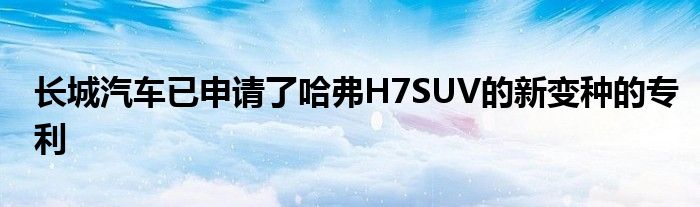 长城汽车已申请了哈弗H7SUV的新变种的专利