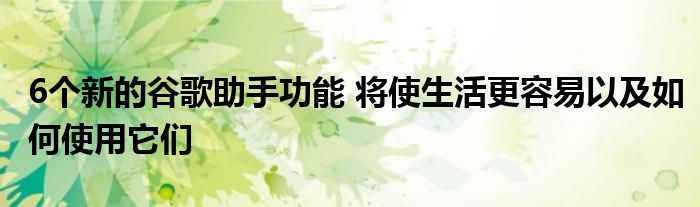 6个新的谷歌助手功能 将使生活更容易以及如何使用它们