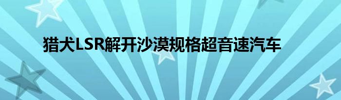 猎犬LSR解开沙漠规格超音速汽车