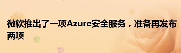 微软推出了一项Azure安全服务，准备再发布两项