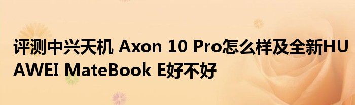 评测中兴天机 Axon 10 Pro怎么样及全新HUAWEI MateBook E好不好