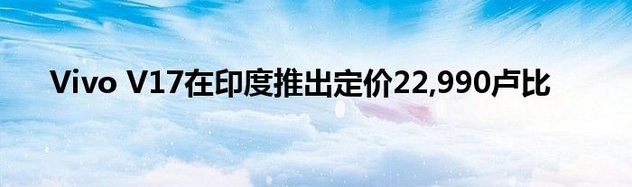 Vivo V17在印度推出定价22,990卢比