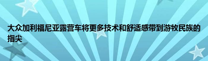 大众加利福尼亚露营车将更多技术和舒适感带到游牧民族的指尖