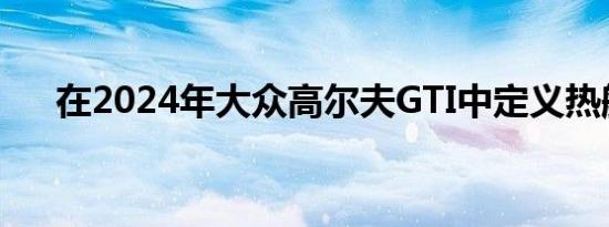 在2024年大众高尔夫GTI中定义热舱口