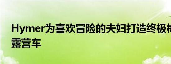 Hymer为喜欢冒险的夫妇打造终极梅赛德斯露营车