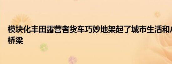 模块化丰田露营者货车巧妙地架起了城市生活和户外探险的桥梁