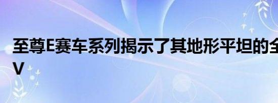 至尊E赛车系列揭示了其地形平坦的全电动SUV