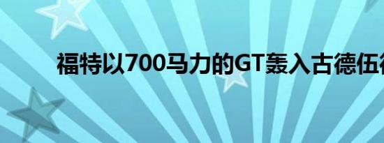 福特以700马力的GT轰入古德伍德