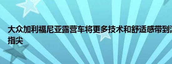 大众加利福尼亚露营车将更多技术和舒适感带到游牧民族的指尖