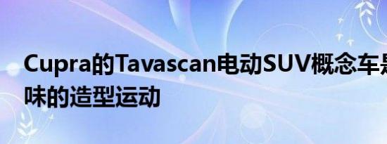 Cupra的Tavascan电动SUV概念车是一种美味的造型运动