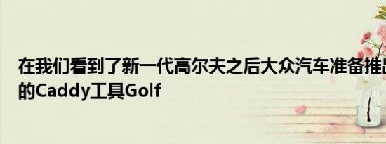 在我们看到了新一代高尔夫之后大众汽车准备推出全新一代的Caddy工具Golf