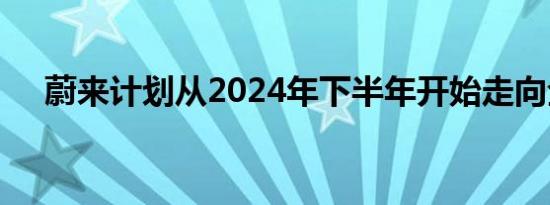 蔚来计划从2024年下半年开始走向全球