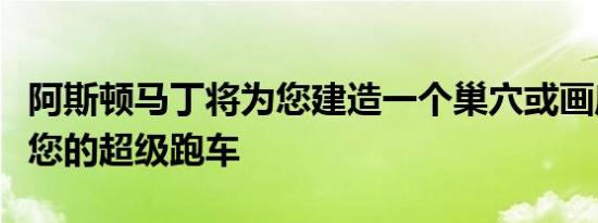 阿斯顿马丁将为您建造一个巢穴或画廊以炫耀您的超级跑车