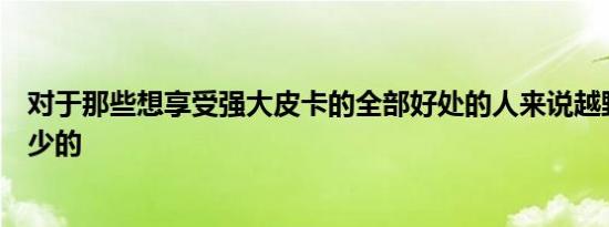 对于那些想享受强大皮卡的全部好处的人来说越野是必不可少的