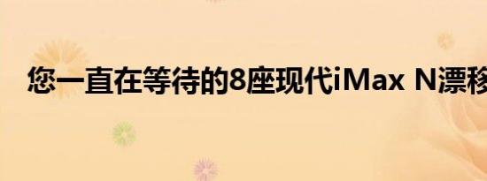 您一直在等待的8座现代iMax N漂移巴士