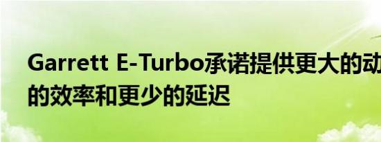 Garrett E-Turbo承诺提供更大的动力 更高的效率和更少的延迟