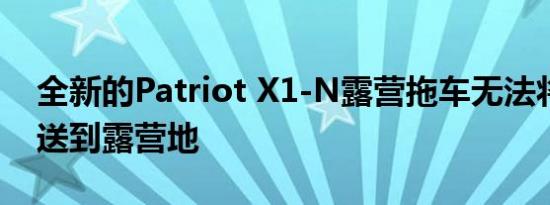 全新的Patriot X1-N露营拖车无法将自己运送到露营地