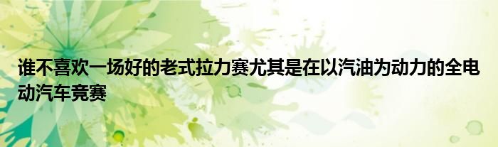 谁不喜欢一场好的老式拉力赛尤其是在以汽油为动力的全电动汽车竞赛