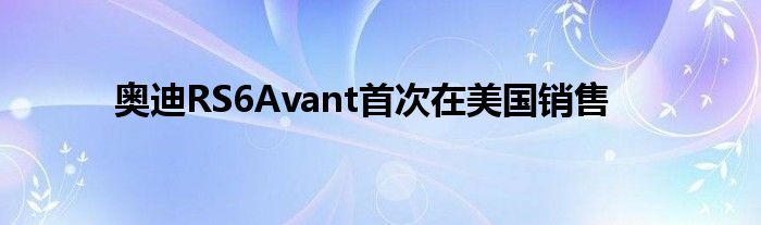 奥迪RS6Avant首次在美国销售