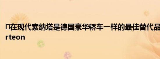 ​在现代索纳塔是德国豪华轿车一样的最佳替代品之一大众Arteon