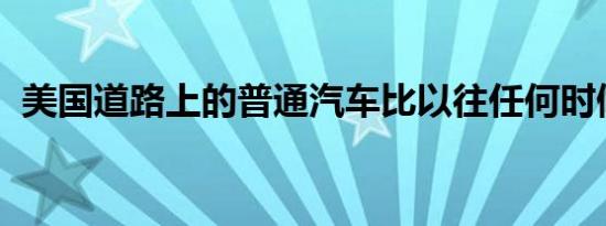 美国道路上的普通汽车比以往任何时候都旧