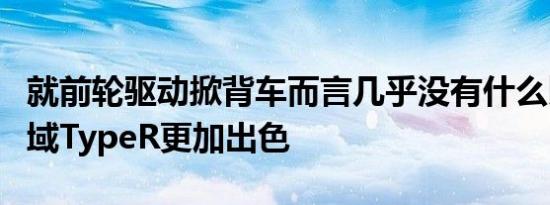 就前轮驱动掀背车而言几乎没有什么比本田思域TypeR更加出色