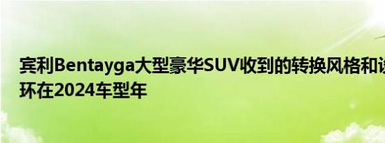 宾利Bentayga大型豪华SUV收到的转换风格和设备升级以环在2024车型年