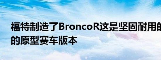 福特制造了BroncoR这是坚固耐用的越野车的原型赛车版本