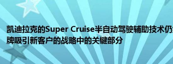 凯迪拉克的Super Cruise半自动驾驶辅助技术仍然是奢侈品牌吸引新客户的战略中的关键部分