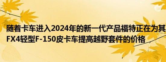 随着卡车进入2024年的新一代产品福特正在为其广受欢迎的FX4轻型F-150皮卡车提高越野套件的价格