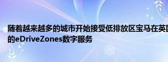 随着越来越多的城市开始接受低排放区宝马在英国推出了新的eDriveZones数字服务