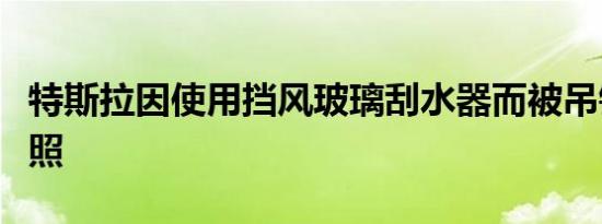 特斯拉因使用挡风玻璃刮水器而被吊销驾驶执照