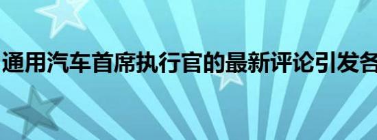 通用汽车首席执行官的最新评论引发各种争论