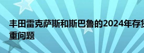 丰田雷克萨斯和斯巴鲁的2024年存货存在严重问题