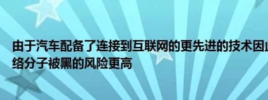 由于汽车配备了连接到互联网的更先进的技术因此狡猾的网络分子被黑的风险更高