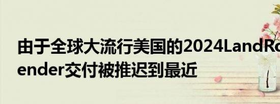 由于全球大流行美国的2024LandRoverDefender交付被推迟到最近