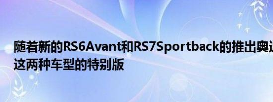 随着新的RS6Avant和RS7Sportback的推出奥迪还发布了这两种车型的特别版