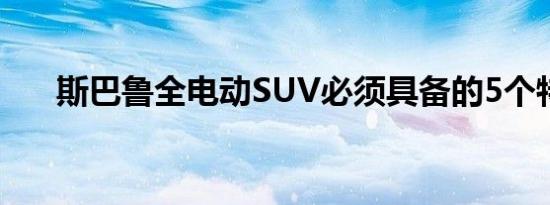 斯巴鲁全电动SUV必须具备的5个特征