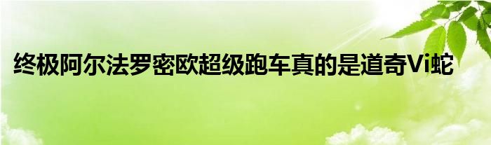 终极阿尔法罗密欧超级跑车真的是道奇Vi蛇