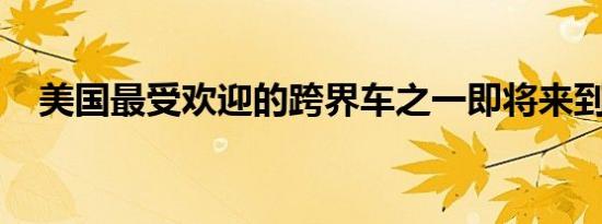 美国最受欢迎的跨界车之一即将来到欧洲