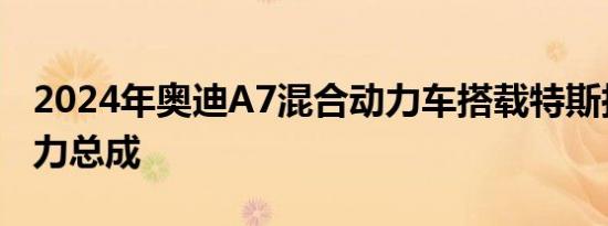 2024年奥迪A7混合动力车搭载特斯拉战斗动力总成