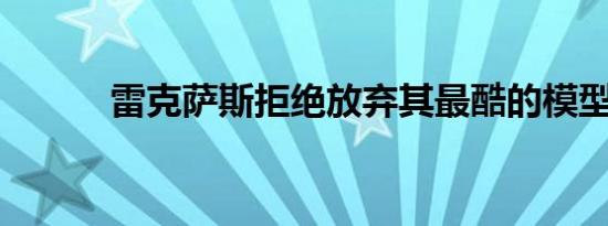 雷克萨斯拒绝放弃其最酷的模型