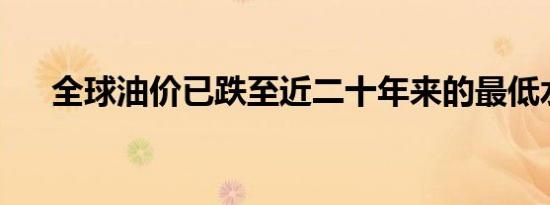 全球油价已跌至近二十年来的最低水平